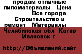 продам отличные пиломатериалы › Цена ­ 40 000 - Все города Строительство и ремонт » Материалы   . Челябинская обл.,Катав-Ивановск г.